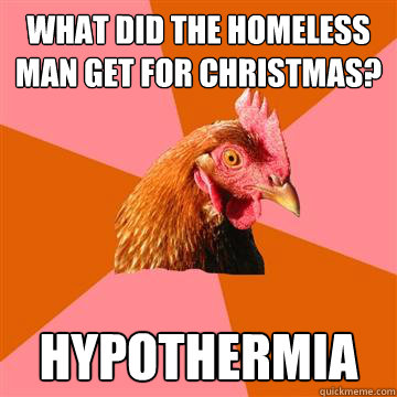 What did the homeless man get for Christmas? Hypothermia - What did the homeless man get for Christmas? Hypothermia  Anti-Joke Chicken