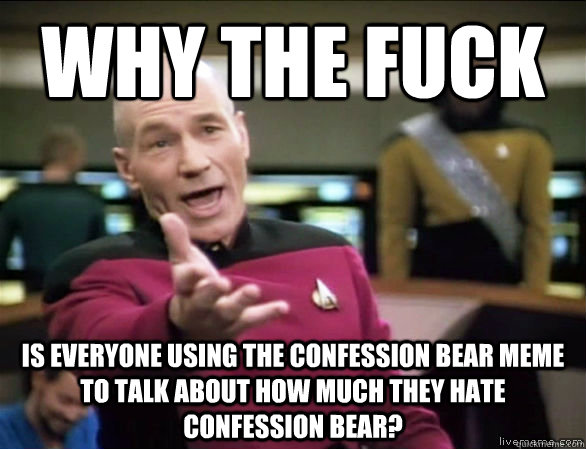 why the fuck is everyone using the confession bear meme to talk about how much they hate confession bear?  Annoyed Picard HD