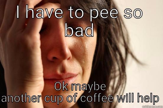 I HAVE TO PEE SO BAD OK MAYBE ANOTHER CUP OF COFFEE WILL HELP First World Problems
