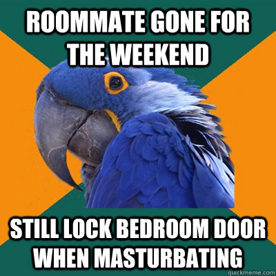 Roommate Gone for the weekend Still lock bedroom door when masturbating  Paranoid Parrot