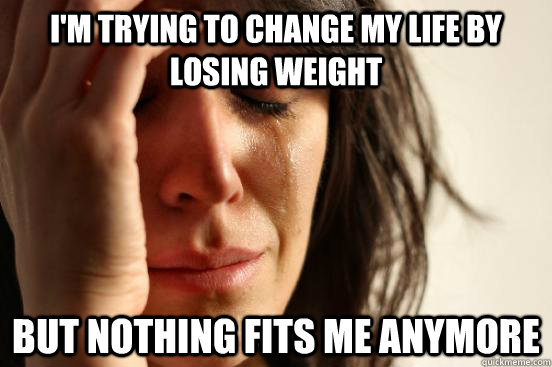 I'm trying to change my life by losing weight but nothing fits me anymore  First World Problems
