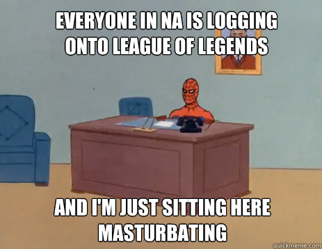 everyone in na is logging onto league of legends And i'm just sitting here masturbating  masturbating spiderman