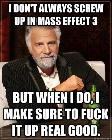 I don't always screw up in Mass Effect 3 but when I do, I make sure to fuck it up real good.  The Most Interesting Man In The World