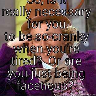  SO, IS IT REALLY NECESSARY FOR YOU TO BE SO CRANKY WHEN YOU'RE TIRED?  OR ARE YOU JUST BEING FACETIOUS?  Condescending Wonka