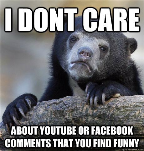 I dont care  about youtube or facebook comments that you find funny  Confession Bear