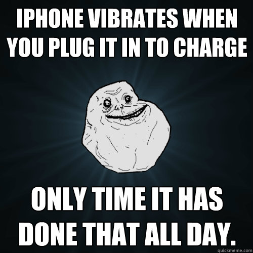 iPhone vibrates when you plug it in to charge only time it has done that all day.  Forever Alone
