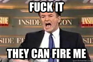 FUCK IT they can fire me  