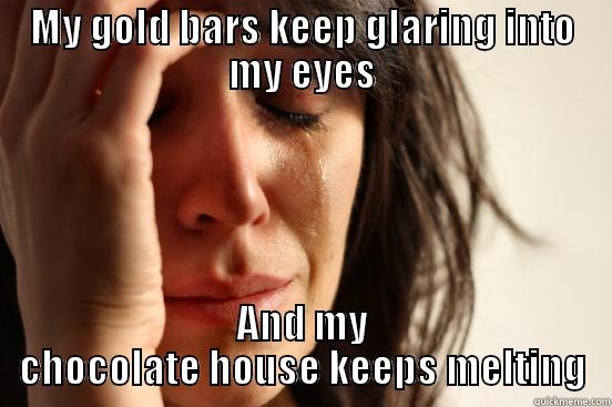 MY GOLD BARS KEEP GLARING INTO MY EYES AND MY CHOCOLATE HOUSE KEEPS MELTING First World Problems