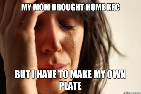 My mom brought home KFC But I have to make my own plate  First World Problems