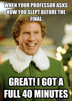 When your professor asks how you slept before the final Great! I got a full 40 minutes   Buddy the Elf