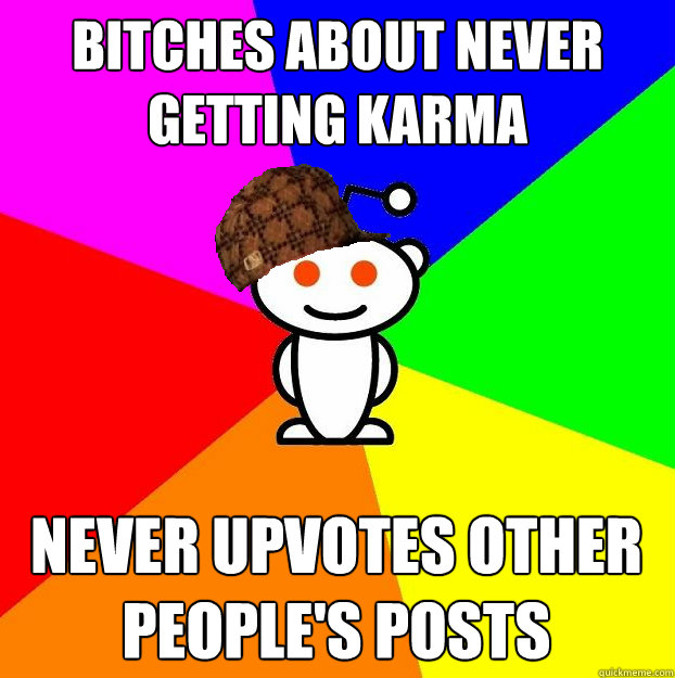 Bitches about never getting karma Never upvotes other people's posts  Scumbag Redditor