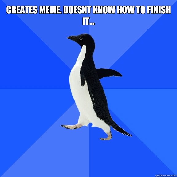 Creates meme. Doesnt know how to finish it...  Socially Awkward Penguin