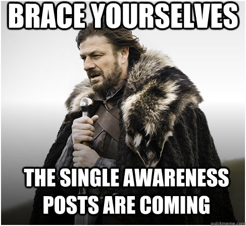 brace yourselves The single awareness posts are coming  Imminent Ned better