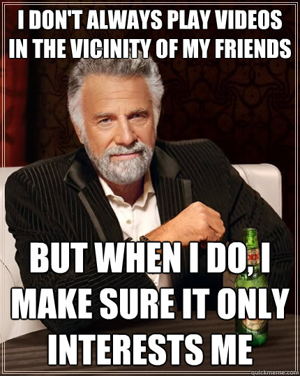I don't always play videos in the vicinity of my friends But when I do, I make sure it only interests me  The Most Interesting Man In The World