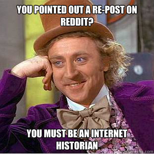 You pointed out a re-post on reddit? You must be an internet historian  Condescending Wonka