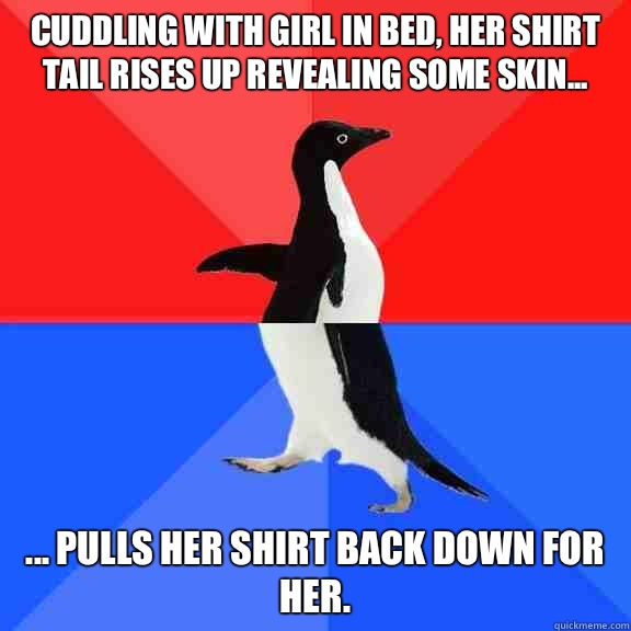 Cuddling with girl in bed, her shirt tail rises up revealing some skin... ... pulls her shirt back down for her.  Socially Awksome Penguin