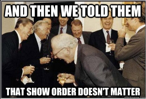 AND THEN WE TOLD THEM THAT SHOW ORDER DOESN't MATTER  And then we told them