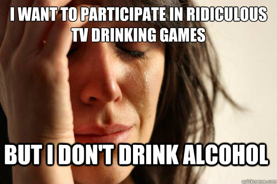 i want to participate in ridiculous tv drinking games  but i don't drink alcohol  First World Problems