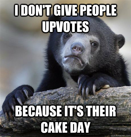 i don't give people upvotes because it's their cake day  Confession Bear