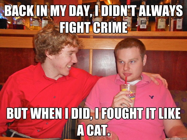 back in my day, i didn't always fight crime but when i did, i fought it like a cat.  