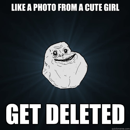 like a photo from a cute girl get deleted  Forever Alone