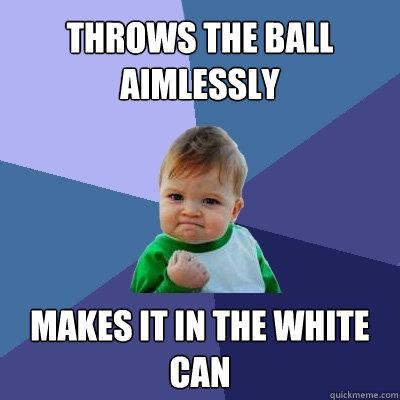 throws the ball aimlessly makes it in the white can  Success Kid