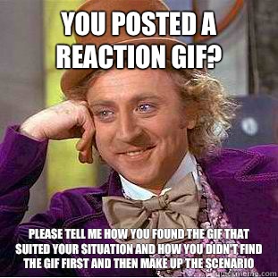 You posted a reaction gif? Please tell me how you found the Gif that suited your situation and how you didn't find the gif first and then make up the scenario  - You posted a reaction gif? Please tell me how you found the Gif that suited your situation and how you didn't find the gif first and then make up the scenario   Condescending Wonka