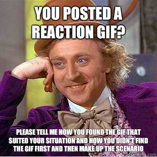 You posted a reaction gif? Please tell me how you found the Gif that suited your situation and how you didn't find the gif first and then make up the scenario   Condescending Wonka