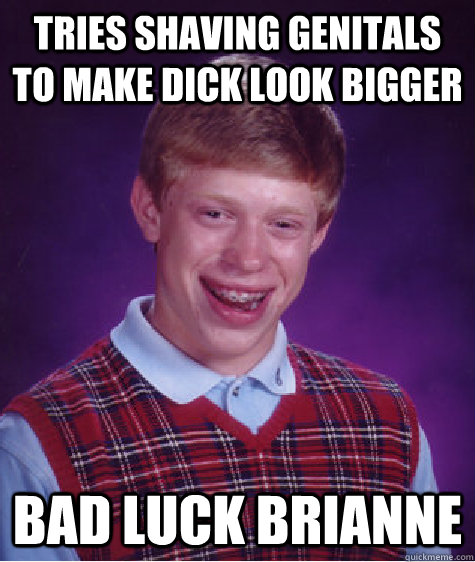 tries shaving genitals to make dick look bigger bad luck brianne  Bad Luck Brian