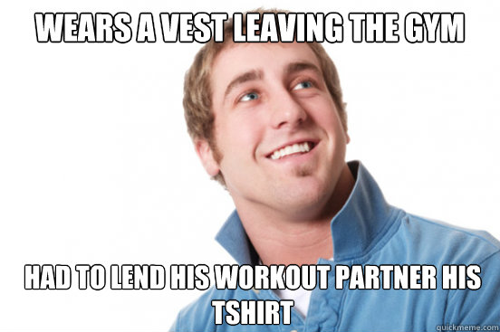 Wears a vest leaving the gym Had to lend his workout partner his tshirt  Misunderstood Douchebag