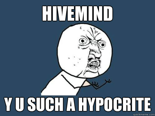 Hivemind Y U such a hypocrite  Y U No