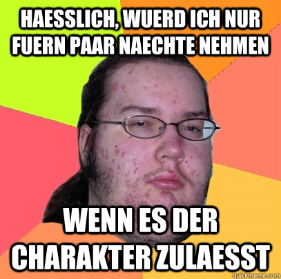 Haesslich, wuerd ich nur fuern paar Naechte nehmen wenn es der Charakter zulaesst - Haesslich, wuerd ich nur fuern paar Naechte nehmen wenn es der Charakter zulaesst  Butthurt Dweller