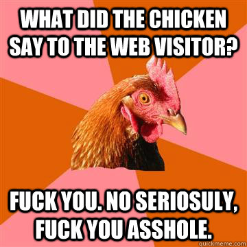What did the Chicken say to the web visitor?  Fuck You. no seriosuly, fuck you asshole. - What did the Chicken say to the web visitor?  Fuck You. no seriosuly, fuck you asshole.  Anti-Joke Chicken