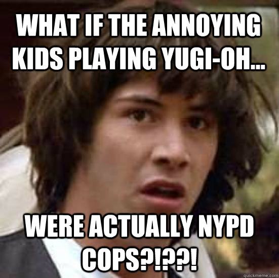 What if the annoying kids playing Yugi-Oh... were actually NYPD COPS?!??!  conspiracy keanu