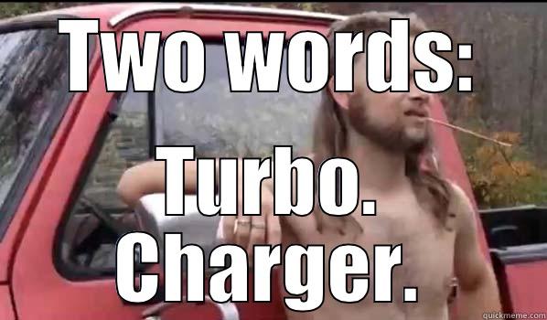 TWO WORDS: TURBO. CHARGER. Almost Politically Correct Redneck