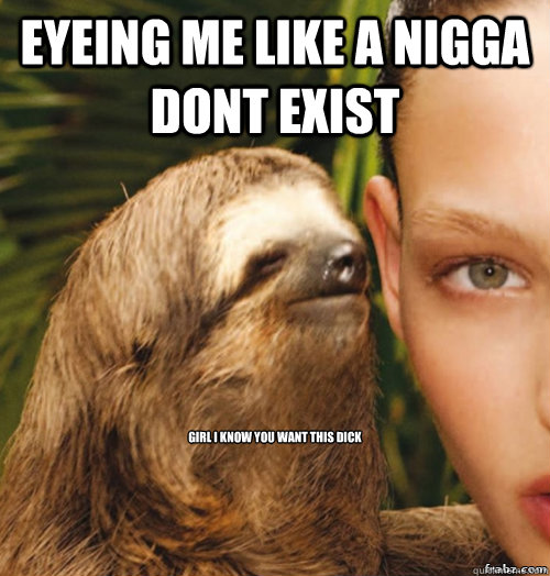 Eyeing me like a nigga dont exist   Girl i know you want this DICK  rape sloth