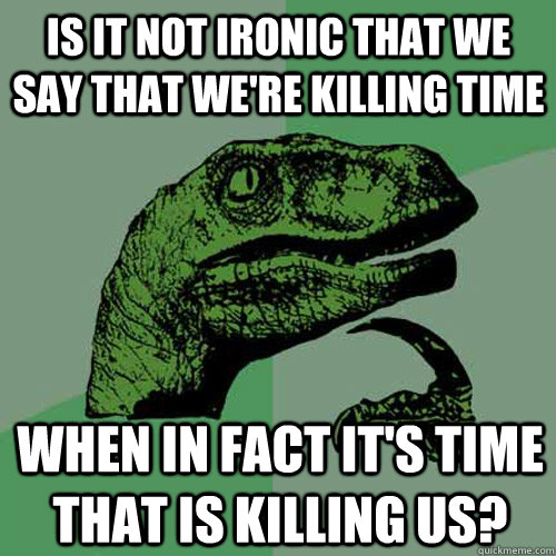 Is it not ironic that we say that we're killing time When in fact it's time that is killing us? - Is it not ironic that we say that we're killing time When in fact it's time that is killing us?  Philosoraptor