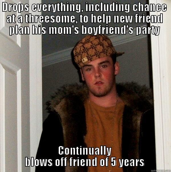 DROPS EVERYTHING, INCLUDING CHANCE AT A THREESOME, TO HELP NEW FRIEND PLAN HIS MOM'S BOYFRIEND'S PARTY CONTINUALLY BLOWS OFF FRIEND OF 5 YEARS Scumbag Steve