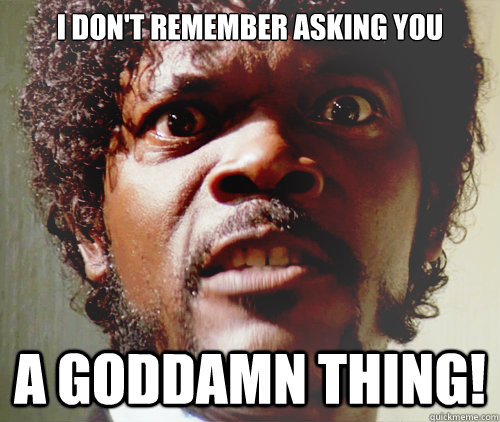 I don't remember asking you A goddamn thing!  - I don't remember asking you A goddamn thing!   Samuel L Jackson-Pulp Fiction