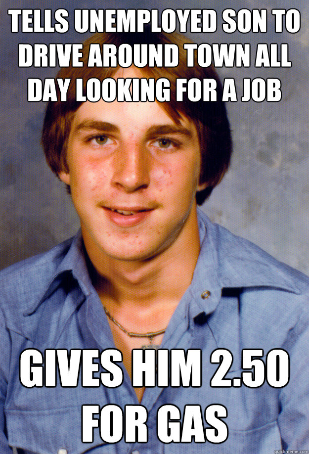 Tells Unemployed son to drive around town all day looking for a job Gives him 2.50 for gas  Old Economy Steven