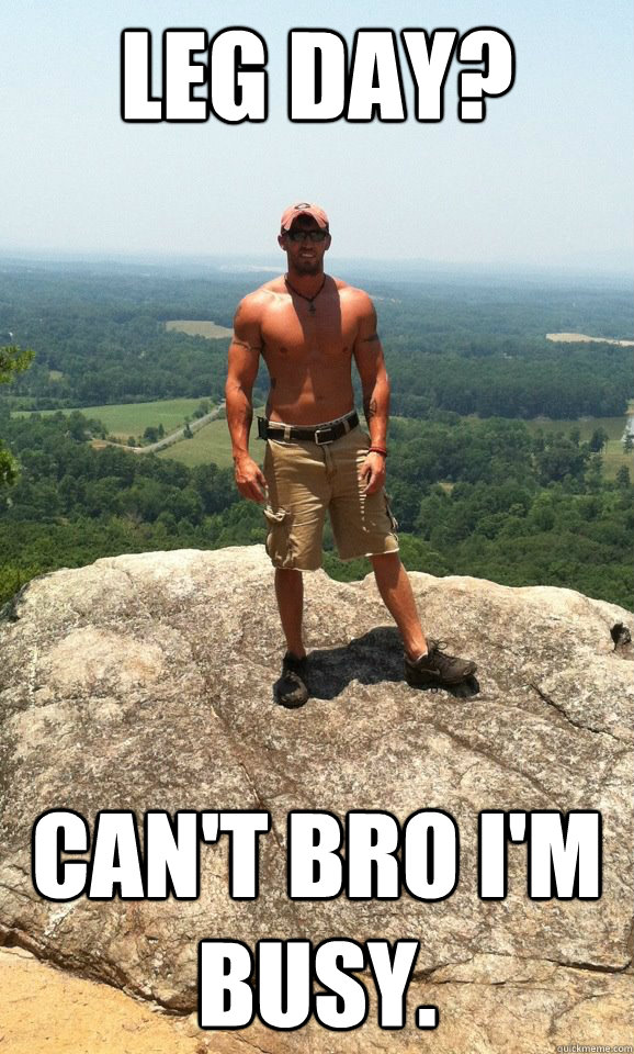 leg day? can't bro I'm busy.  