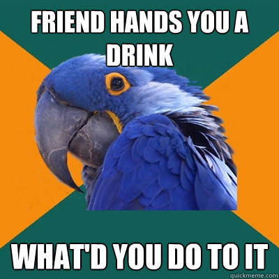 Friend hands you a drink WHAT'D YOU DO TO IT  Paranoid Parrot