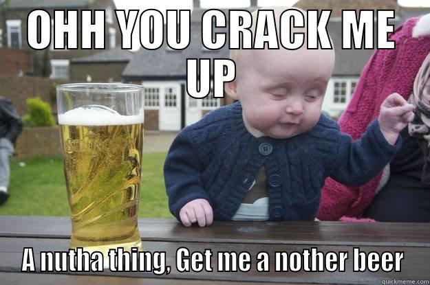 OHH YOU CRACK ME UP A NUTHA THING, GET ME A NOTHER BEER drunk baby
