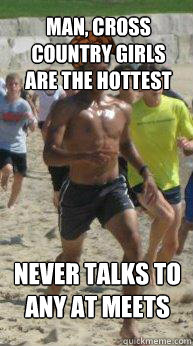 man, cross country girls are the hottest never talks to any at meets  