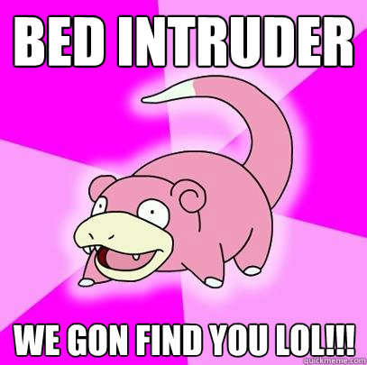 BED INTRUDER WE GON FIND YOU LOL!!!  Slowpoke