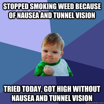 stopped smoking weed because of nausea and tunnel vision tried today, got high without nausea and tunnel vision - stopped smoking weed because of nausea and tunnel vision tried today, got high without nausea and tunnel vision  Misc