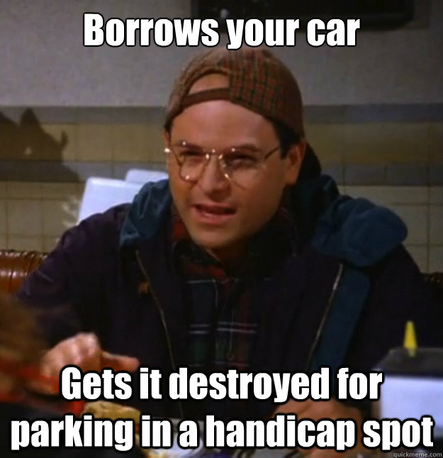 Borrows your car Gets it destroyed for parking in a handicap spot - Borrows your car Gets it destroyed for parking in a handicap spot  Scumbag George
