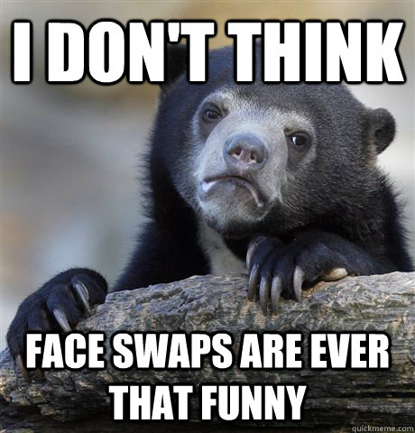 I Don't think face swaps are ever that funny  Confession Bear