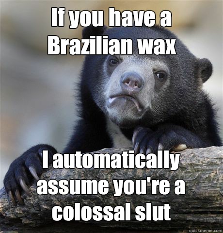 If you have a Brazilian wax I automatically assume you're a colossal slut  Confession Bear