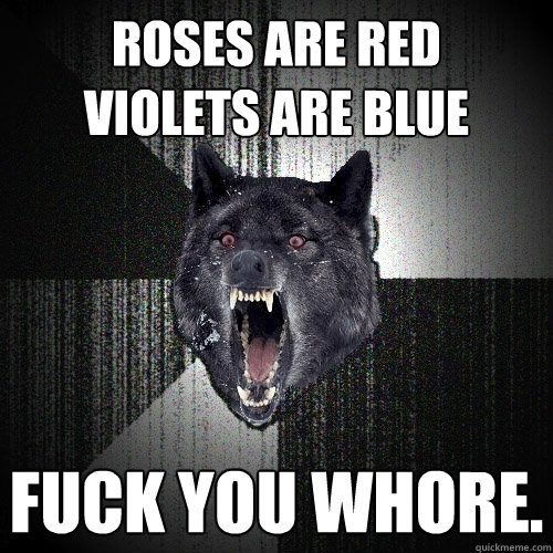 Roses are red
Violets are blue fuck you whore.  Insanity Wolf